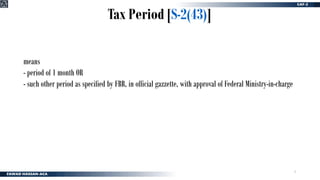 3
Tax Period [S-2(43)]
means
- period of 1 month OR
- such other period as specified by FBR, in official gazzette, with approval of Federal Ministry-in-charge
 