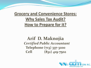 Grocery and Convenience Stores: Why Sales Tax Audit? How to Prepare for it? Arif  D. MaknojiaCertified Public Accountant Telephone (713) 337-3100  Cell              (832) 419-7502 