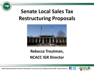 Senate Local Sales Tax
Restructuring Proposals
Rebecca Troutman,
NCACC IGR Director
 
