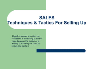SALES
Techniques & Tactics For Selling Up
Upsell strategies are often very
successful in increasing customer
value because the customer is
already purchasing the product,
knows and trusts it.
 