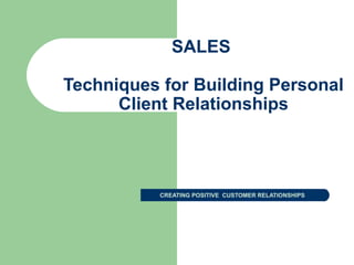 SALES
Techniques for Building Personal
Client Relationships
CREATING POSITIVE CUSTOMER RELATIONSHIPS
 