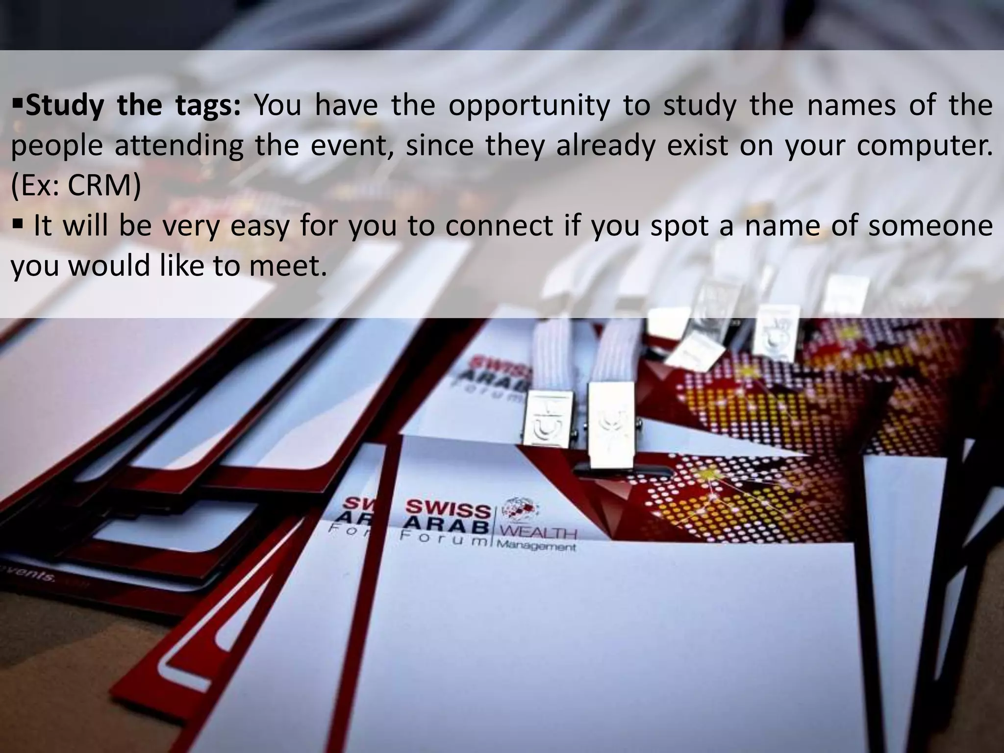 Study the tags: You have the opportunity to study the names of the
people attending the event, since they already exist on your computer.
(Ex: CRM)
 It will be very easy for you to connect if you spot a name of someone
you would like to meet.
 