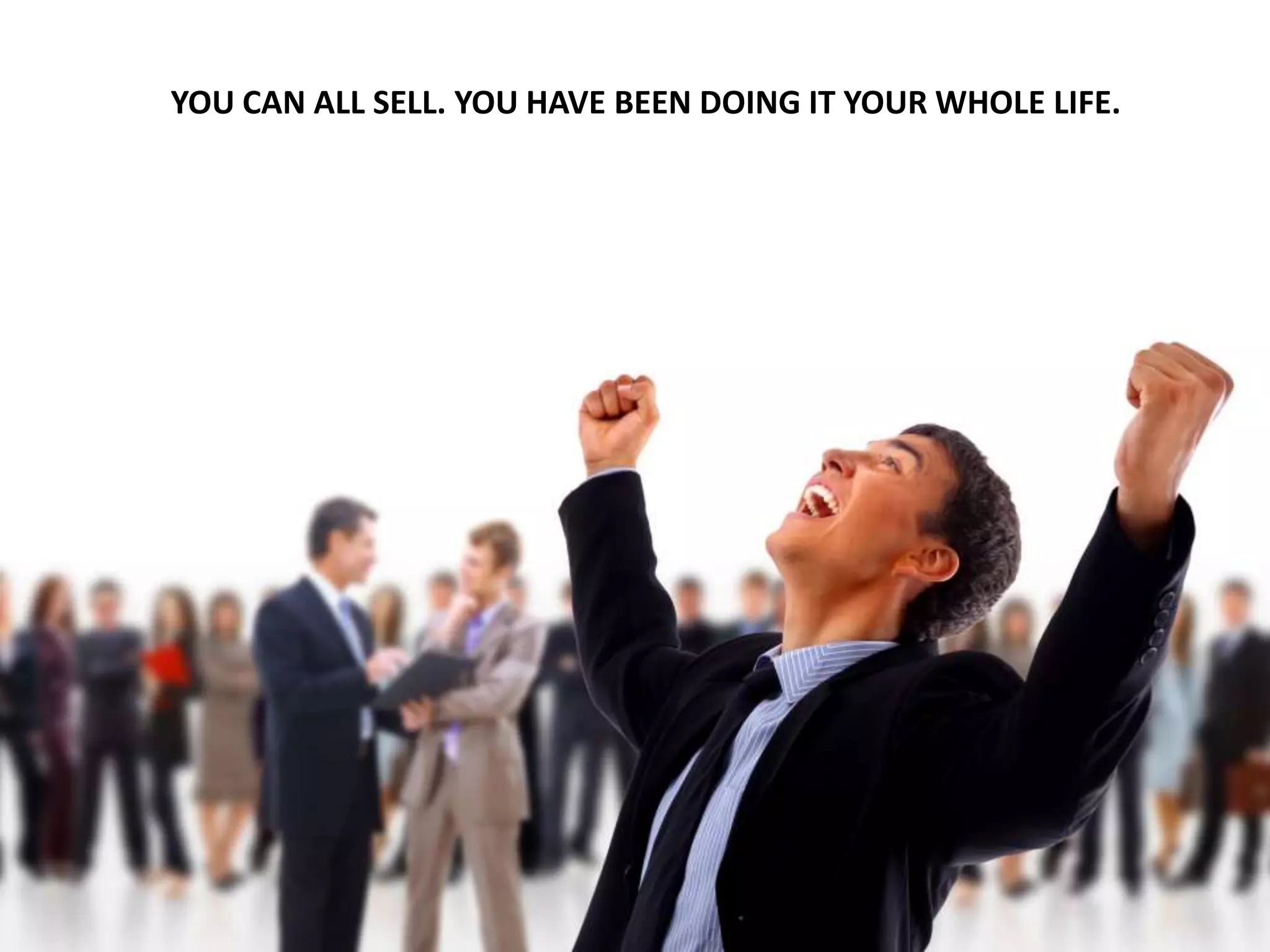 YOU CAN ALL SELL. YOU HAVE BEEN DOING IT YOUR WHOLE LIFE.
 