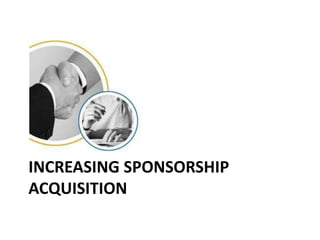 Increasing Sponsorship Acquisition
Your prospect’s concerns
 What's in it for me?
 What is unique about this opportunity...