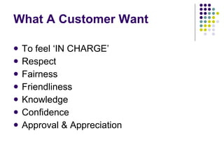 What A Customer Want To feel ‘IN CHARGE’ Respect Fairness Friendliness Knowledge Confidence Approval & Appreciation 