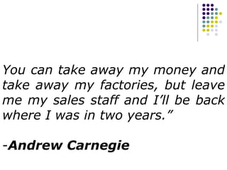 You can take away my money and take away my factories, but leave me my sales staff and I’ll be back where I was in two years.”   Andrew Carnegie 