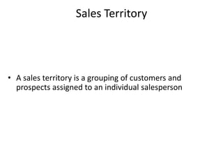 Sales Territory




• A sales territory is a grouping of customers and
  prospects assigned to an individual salesperson
 