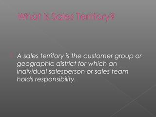  A sales territory is the customer group or
geographic district for which an
individual salesperson or sales team
holds responsibility.
 