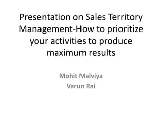 Presentation on Sales Territory Management-How to prioritize your activities to produce maximum results MohitMalviya VarunRai 