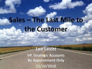 Sales – The Last Mile to
the Customer
Lee Levitt
VP, Strategic Accounts
By Appointment Only
11/10/2010
 