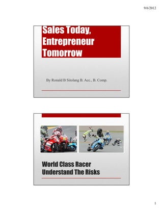 9/6/2012




Sales Today,
Entrepreneur
Tomorrow

 By Ronald B Sitolang B. Acc., B. Comp.




World Class Racer
Understand The Risks



                                                1
 