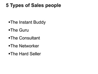 5 Types of Sales people
The Instant Buddy
The Guru
The Consultant
The Networker
The Hard Seller
 