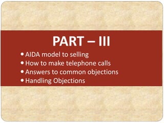 PART – III
AIDA model to selling
How to make telephone calls
Answers to common objections
Handling Objections
 