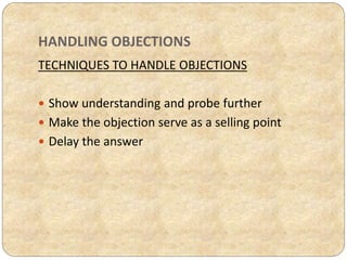 HANDLING OBJECTIONS
TECHNIQUES TO HANDLE OBJECTIONS
 Show understanding and probe further
 Make the objection serve as a selling point
 Delay the answer
 