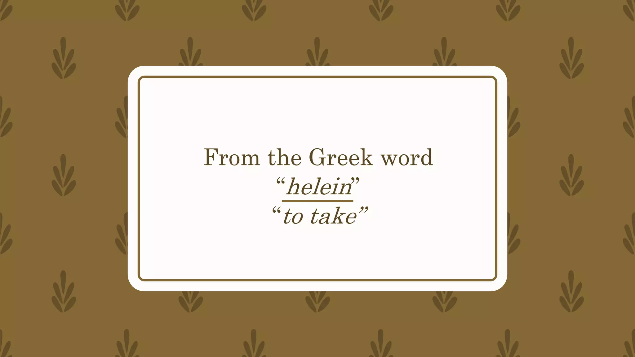 From the Greek word
“helein”
“to take”
 