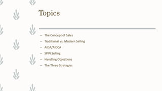 Topics
– The Concept of Sales
– Traditional vs. Modern Selling
– AIDA/AIDCA
– SPIN Selling
– Handling Objections
– The Three Strategies
 