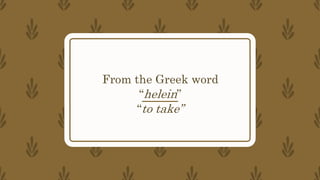 From the Greek word
“helein”
“to take”
 