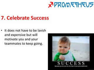 7. Celebrate Success
• It does not have to be lavish
and expensive but will
motivate you and your
teammates to keep going.
 