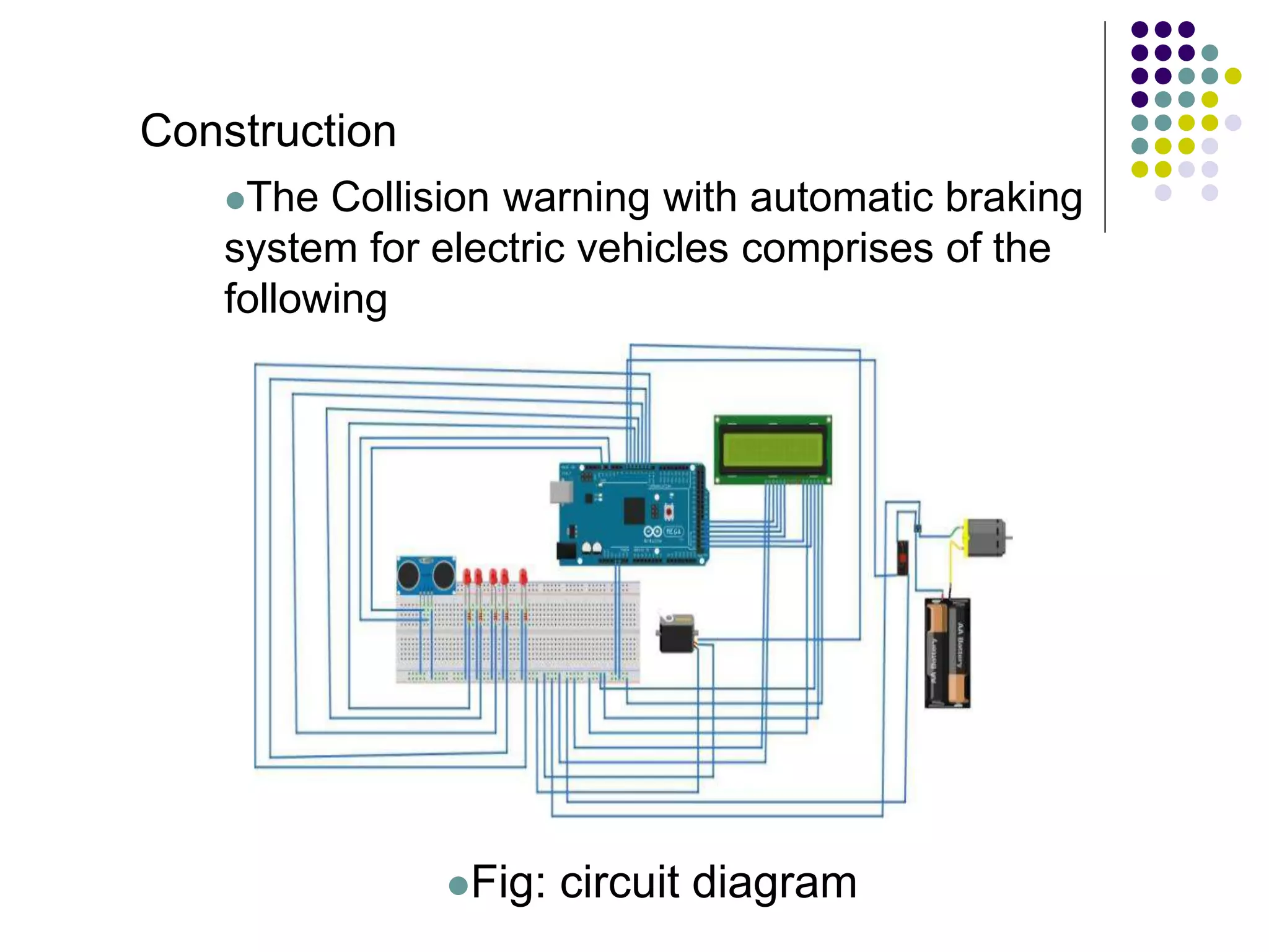 Construction
The Collision warning with automatic braking
system for electric vehicles comprises of the
following
Fig: circuit diagram
 