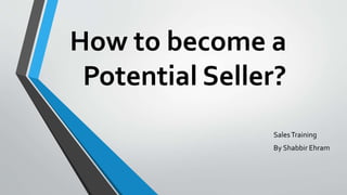 How to become a
Potential Seller?
SalesTraining
By Shabbir Ehram
 