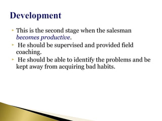  This is the second stage when the salesman
becomes productive.
 He should be supervised and provided field
coaching.
 He should be able to identify the problems and be
kept away from acquiring bad habits.
 