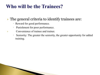  The general criteria to identify trainees are:
 Reward for good performance.
 Punishment for poor performance.
 Convenience of trainee and trainer.
 Seniority: The greater the seniority, the greater opportunity for added
training.
 