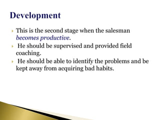  This is the second stage when the salesman
becomes productive.
 He should be supervised and provided field
coaching.
 He should be able to identify the problems and be
kept away from acquiring bad habits.
 