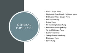 GENERAL
PUMP TYPE
• Close Couple Pump
• Horizontal Close Couple Multistage pump
• End Suction Close Couple Pump
• End Suction Pump
• In Line Pump
• Horizontal Split Case Pump
• Horizontal Multistage Pump
• Vertical Multistage Pump
• Submersible Pump
• Sewage Submersible Pump
• Diaphragm Pump
• Screw Pump
 