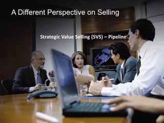 Strategic Value Selling (SVS) – Pipeline
A Different Perspective on Selling
 