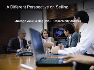 Strategic Value Selling (SVS) – Opportunity Analysis
A Different Perspective on Selling
 