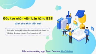 Đào tạo nhân viên bán hàng B2B
dành cho nhân viên mới
Biên soạn và tổng hợp: Team Content SlimCRM.vn
Bao gồm những kỹ năng cần thiết nhất cho Sales và
đã được áp dụng thành công trong thực tế
 