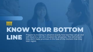 www.b2bcompany.com
Prepare by knowing in advance exactly how low they can go and
still result in a win-win situation for all parties. This will ensure
they don’t make promises in the heat of the moment that they
later regret.
 