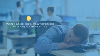 www.b2bcompany.com
Making a bunch of calls for two days straight and
then nothing for a week won’t cut it.
 