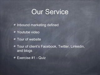 Our Service
Inbound marketing defined

Youtube video

Tour of website

Tour of client’s Facebook, Twitter, Linkedin,
and blogs

Exercise #1 - Quiz
 