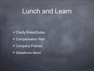 Lunch and Learn


Clarify Roles/Duties

Compensation Plan

Company Policies

Salesforce demo
 