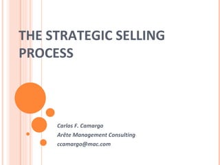 THE STRATEGIC SELLING PROCESS Carlos F. Camargo Arête Management Consulting [email_address] 