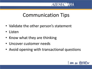 Communication Tips
• Validate the other person’s statement
• Listen
• Know what they are thinking
• Uncover customer needs
• Avoid opening with transactional questions
 
