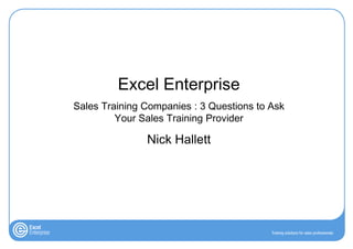 Excel Enterprise
Sales Training Companies : 3 Questions to Ask
         Your Sales Training Provider

               Nick Hallett
 