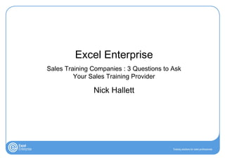 Excel Enterprise
Sales Training Companies : 3 Questions to Ask
         Your Sales Training Provider

               Nick Hallett
 