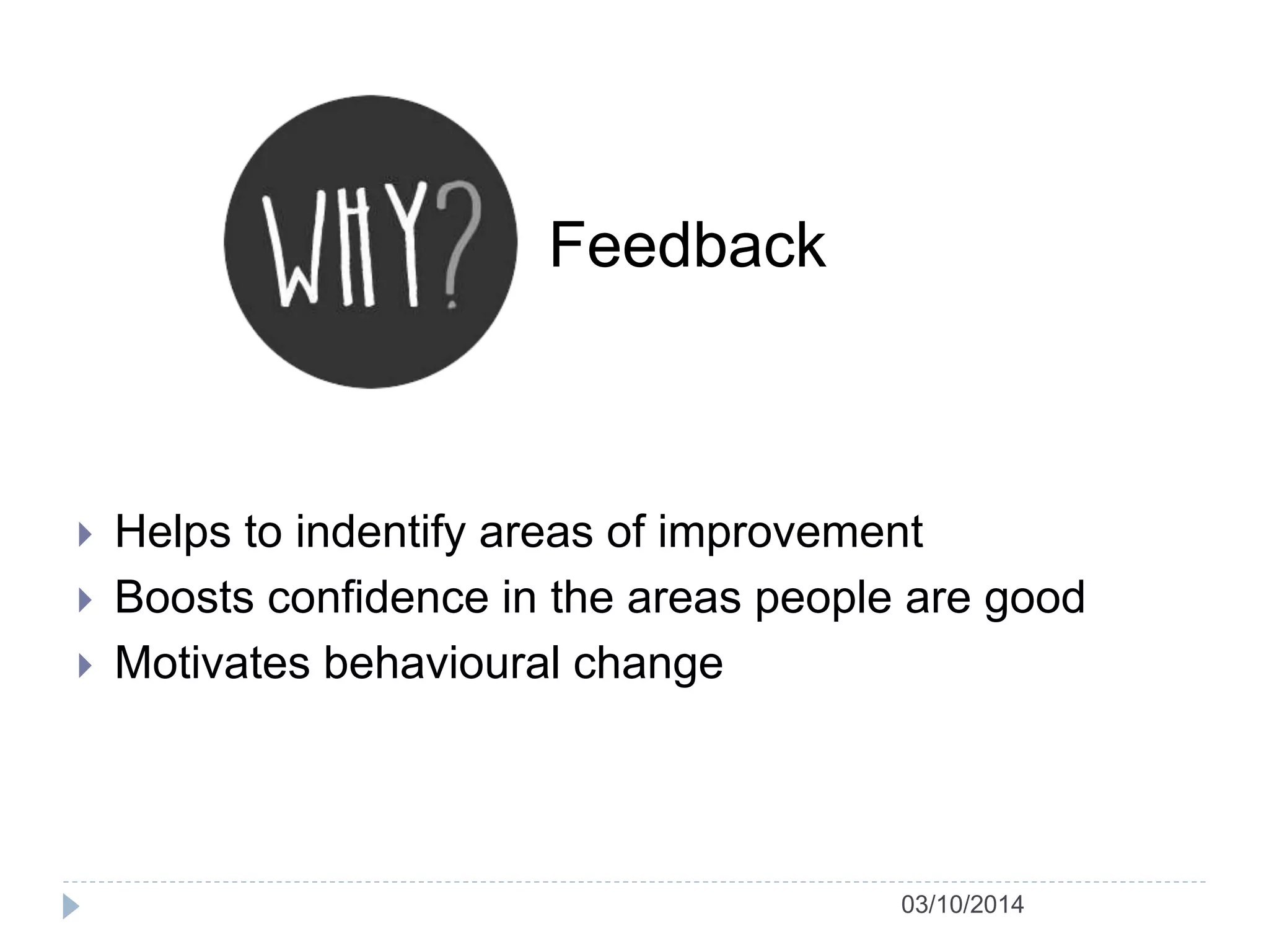 Feedback 
 Helps to indentify areas of improvement 
 Boosts confidence in the areas people are good 
03/10/2014 
 Motivates behavioural change 
 