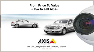 From Price To Value
   -How to sell Axis-




Eric Chiu, Regional Sales Director, Taiwan
                www.axis.com
 
