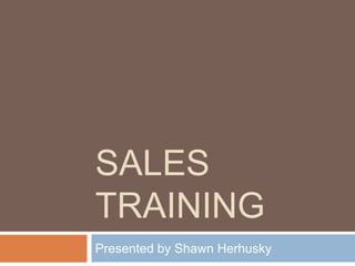 SALES
TRAINING
Presented by Shawn Herhusky
 
