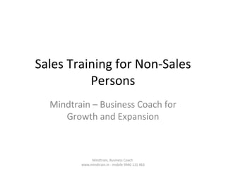Sales Training for Non-Sales
          Persons
  Mindtrain – Business Coach for
     Growth and Expansion



              Mindtrain, Business Coach
         www.mindtrain.in - mobile 9940 111 463
 