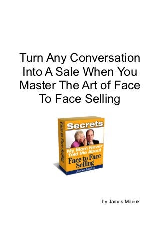 Turn Any Conversation
Into A Sale When You
Master The Art of Face
    To Face Selling




               by James Maduk
 