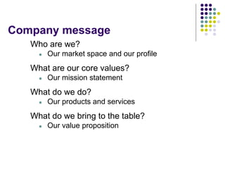Company message
Who are we?
 Our market space and our profile
What are our core values?
 Our mission statement
What do we do?
 Our products and services
What do we bring to the table?
 Our value proposition
 