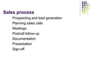 Sales process
Prospecting and lead generation
Planning sales calls
Meetings
Postcall follow-up
Documentation
Presentation
Sign-off
 