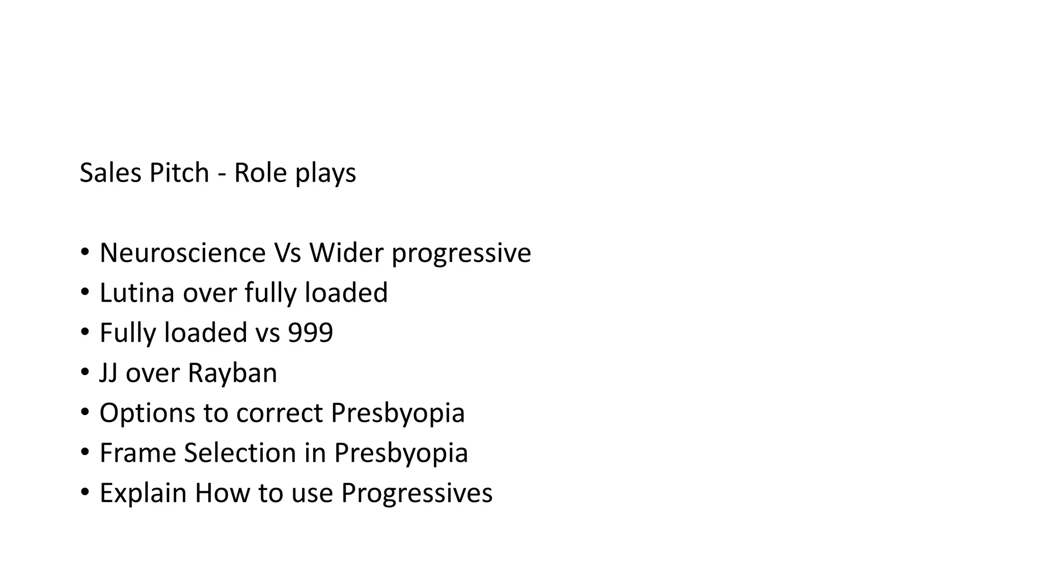Sales Pitch - Role plays
• Neuroscience Vs Wider progressive
• Lutina over fully loaded
• Fully loaded vs 999
• JJ over Rayban
• Options to correct Presbyopia
• Frame Selection in Presbyopia
• Explain How to use Progressives
 