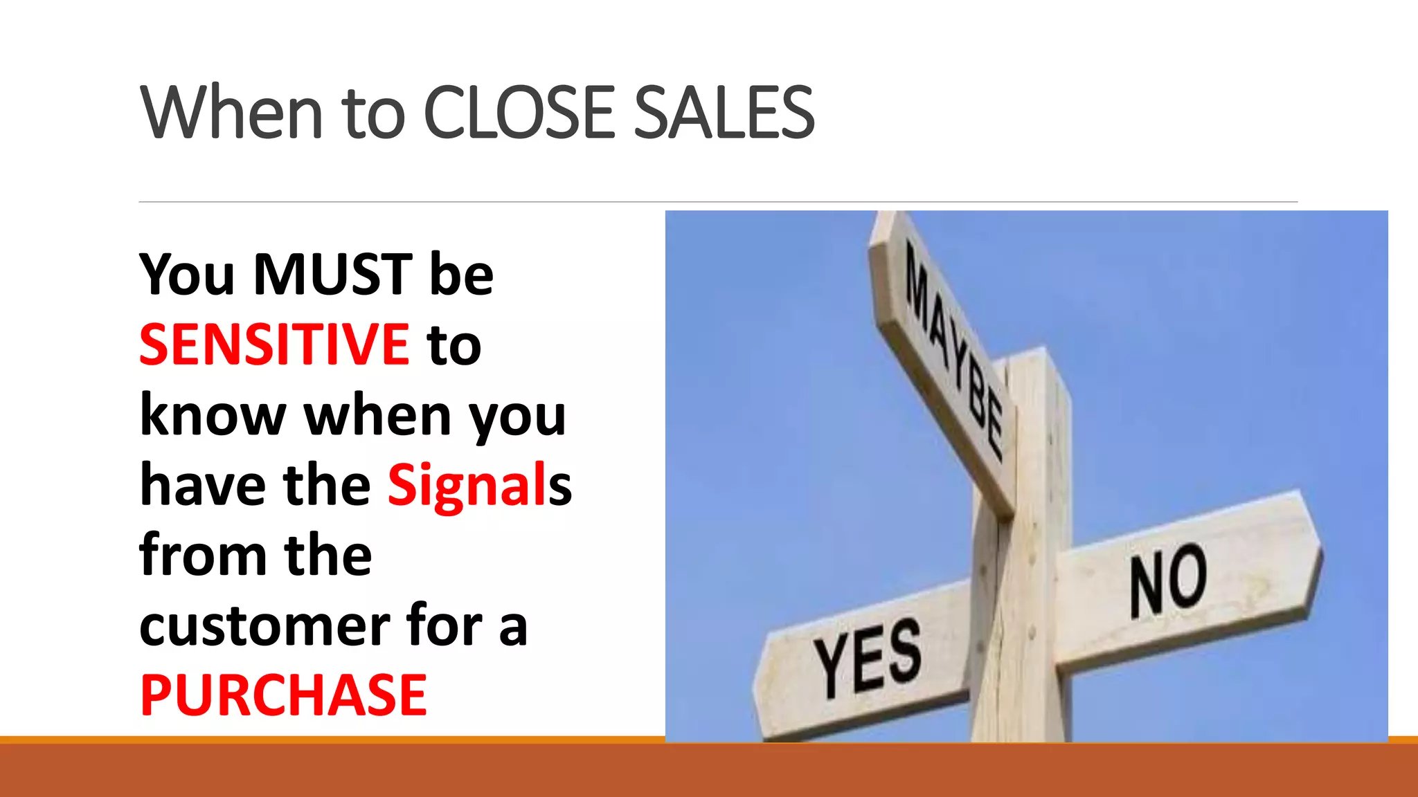 When to CLOSE SALES
You MUST be
SENSITIVE to
know when you
have the Signals
from the
customer for a
PURCHASE
 