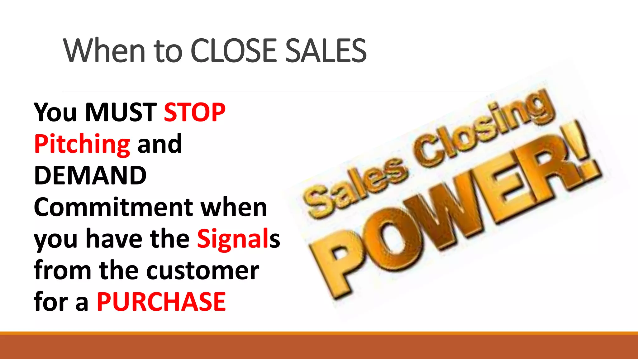 When to CLOSE SALES
You MUST STOP
Pitching and
DEMAND
Commitment when
you have the Signals
from the customer
for a PURCHASE
 