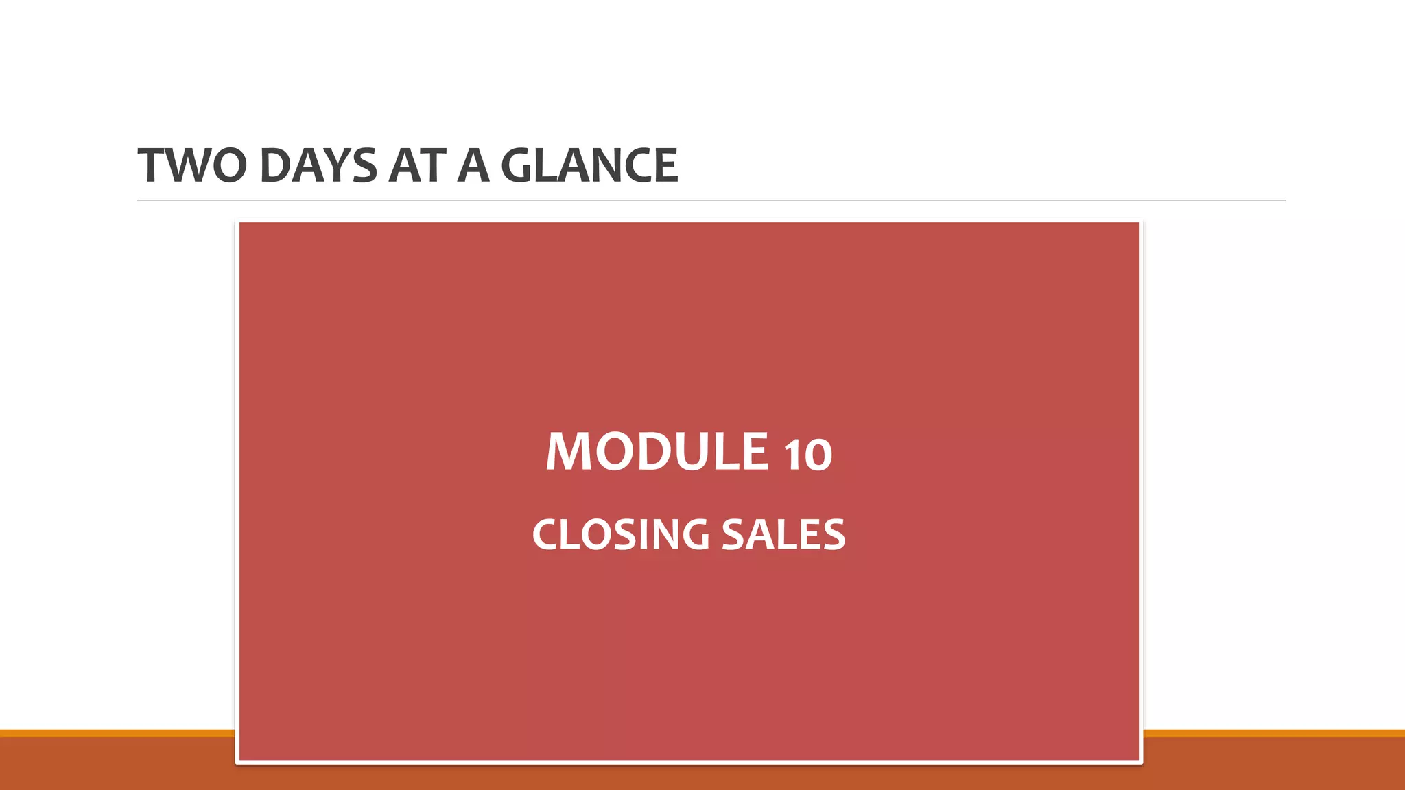 TWO DAYS AT A GLANCE
MODULE 10
CLOSING SALES
 